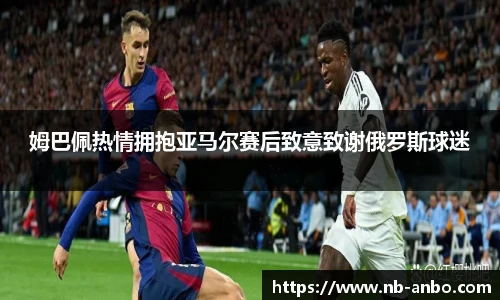 姆巴佩热情拥抱亚马尔赛后致意致谢俄罗斯球迷