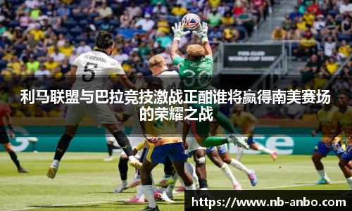 利马联盟与巴拉竞技激战正酣谁将赢得南美赛场的荣耀之战