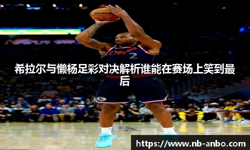 希拉尔与懒杨足彩对决解析谁能在赛场上笑到最后