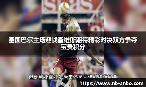 塞图巴尔主场迎战查维斯期待精彩对决双方争夺宝贵积分