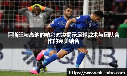 阿斯旺与高纳的精彩对决揭示足球战术与团队合作的完美结合