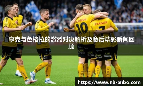 亨克与色格拉的激烈对决解析及赛后精彩瞬间回顾